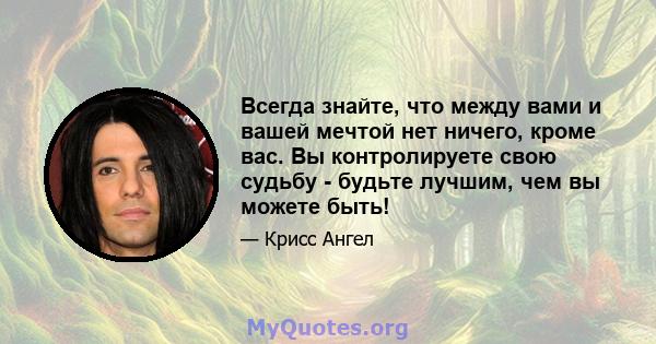 Всегда знайте, что между вами и вашей мечтой нет ничего, кроме вас. Вы контролируете свою судьбу - будьте лучшим, чем вы можете быть!