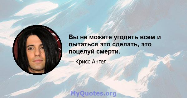 Вы не можете угодить всем и пытаться это сделать, это поцелуй смерти.