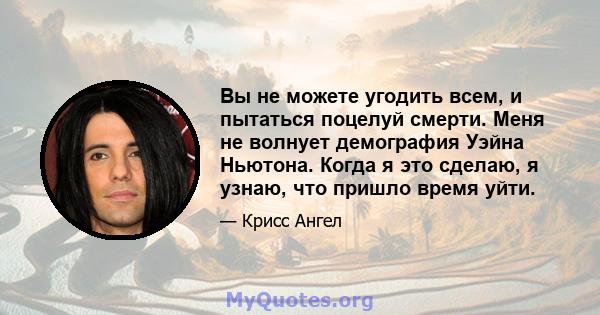 Вы не можете угодить всем, и пытаться поцелуй смерти. Меня не волнует демография Уэйна Ньютона. Когда я это сделаю, я узнаю, что пришло время уйти.