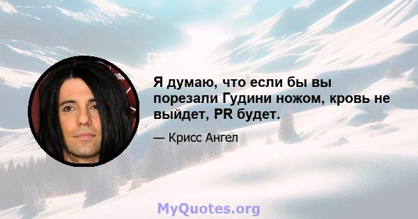 Я думаю, что если бы вы порезали Гудини ножом, кровь не выйдет, PR будет.