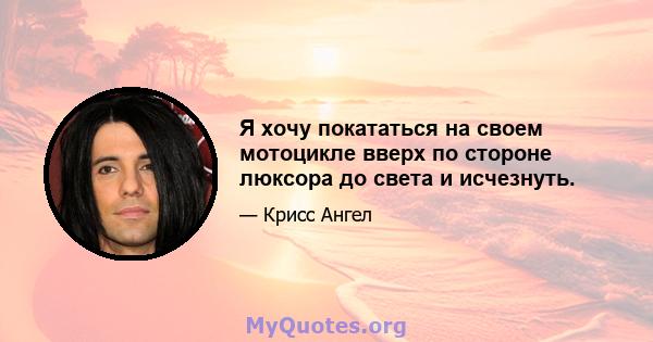 Я хочу покататься на своем мотоцикле вверх по стороне люксора до света и исчезнуть.