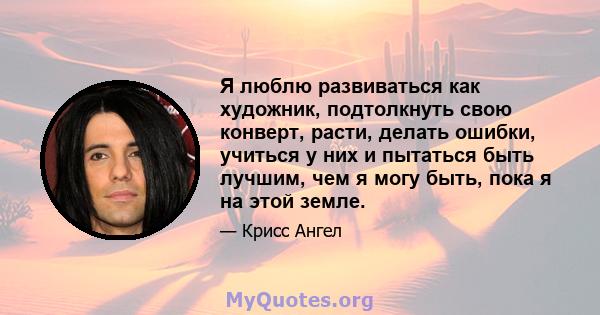 Я люблю развиваться как художник, подтолкнуть свою конверт, расти, делать ошибки, учиться у них и пытаться быть лучшим, чем я могу быть, пока я на этой земле.