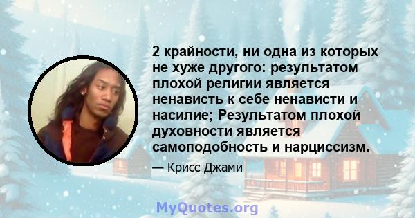 2 крайности, ни одна из которых не хуже другого: результатом плохой религии является ненависть к себе ненависти и насилие; Результатом плохой духовности является самоподобность и нарциссизм.