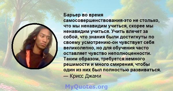 Барьер во время самосовершенствования-это не столько, что мы ненавидим учиться, скорее мы ненавидим учиться. Учить влечет за собой, что знания были достигнуты по своему усмотрению-он чувствует себя великолепно, но для