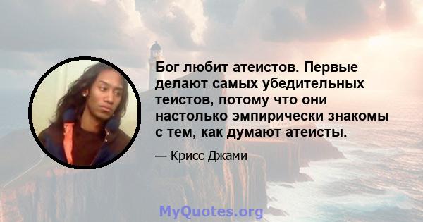 Бог любит атеистов. Первые делают самых убедительных теистов, потому что они настолько эмпирически знакомы с тем, как думают атеисты.