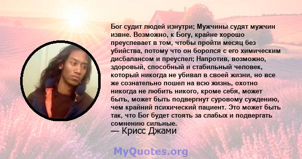 Бог судит людей изнутри; Мужчины судят мужчин извне. Возможно, к Богу, крайне хорошо преуспевает в том, чтобы пройти месяц без убийства, потому что он боролся с его химическим дисбалансом и преуспел; Напротив, возможно, 