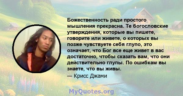 Божественность ради простого мышления прекрасна. Те богословские утверждения, которые вы пишете, говорите или живете, о которых вы позже чувствуете себя глупо, это означает, что Бог все еще живет в вас достаточно, чтобы 