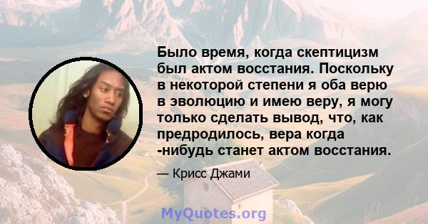 Было время, когда скептицизм был актом восстания. Поскольку в некоторой степени я оба верю в эволюцию и имею веру, я могу только сделать вывод, что, как предродилось, вера когда -нибудь станет актом восстания.