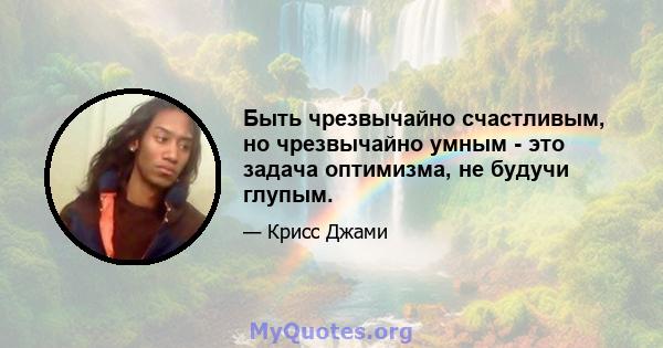 Быть чрезвычайно счастливым, но чрезвычайно умным - это задача оптимизма, не будучи глупым.