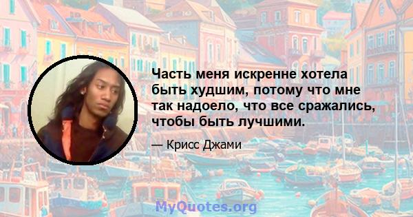 Часть меня искренне хотела быть худшим, потому что мне так надоело, что все сражались, чтобы быть лучшими.