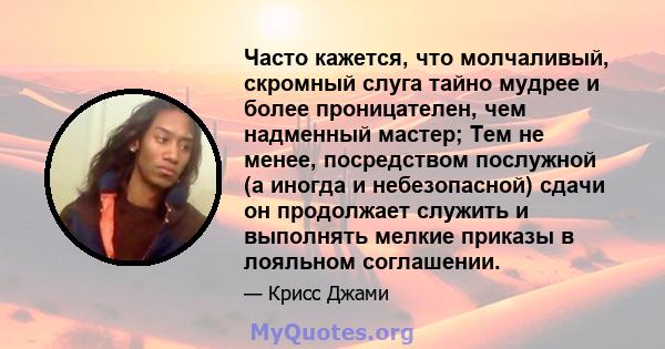 Часто кажется, что молчаливый, скромный слуга тайно мудрее и более проницателен, чем надменный мастер; Тем не менее, посредством послужной (а иногда и небезопасной) сдачи он продолжает служить и выполнять мелкие приказы 