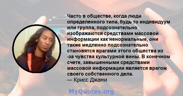 Часто в обществе, когда люди определенного типа, будь то индивидуум или группа, подсознательно изображаются средствами массовой информации как ненормальные, они также медленно подсознательно становятся врагами этого