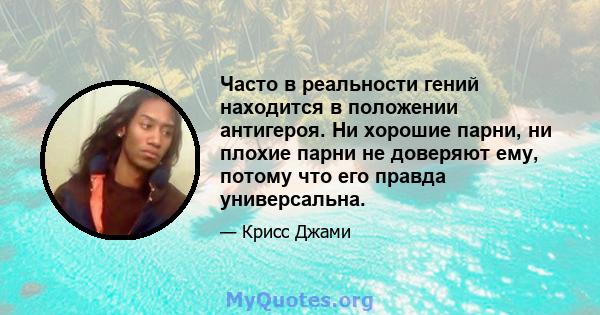 Часто в реальности гений находится в положении антигероя. Ни хорошие парни, ни плохие парни не доверяют ему, потому что его правда универсальна.