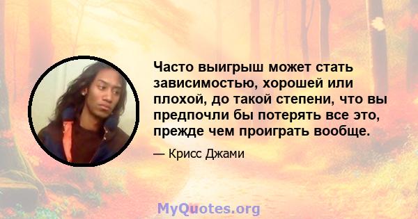 Часто выигрыш может стать зависимостью, хорошей или плохой, до такой степени, что вы предпочли бы потерять все это, прежде чем проиграть вообще.