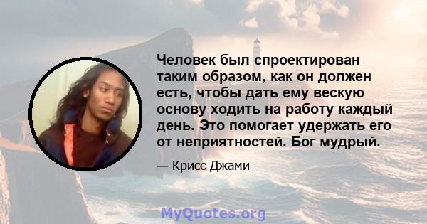 Человек был спроектирован таким образом, как он должен есть, чтобы дать ему вескую основу ходить на работу каждый день. Это помогает удержать его от неприятностей. Бог мудрый.