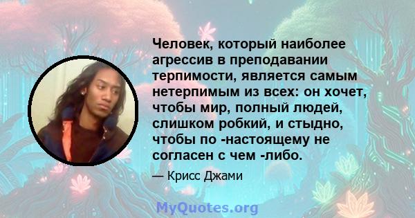 Человек, который наиболее агрессив в преподавании терпимости, является самым нетерпимым из всех: он хочет, чтобы мир, полный людей, слишком робкий, и стыдно, чтобы по -настоящему не согласен с чем -либо.