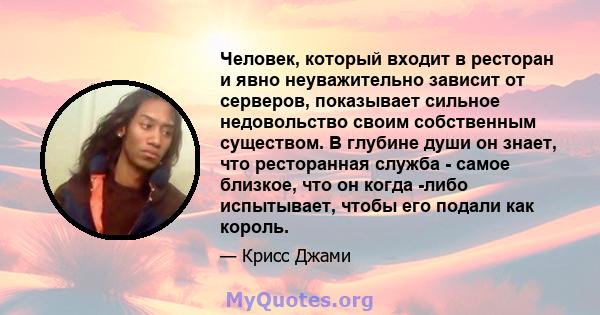 Человек, который входит в ресторан и явно неуважительно зависит от серверов, показывает сильное недовольство своим собственным существом. В глубине души он знает, что ресторанная служба - самое близкое, что он когда