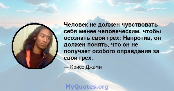 Человек не должен чувствовать себя менее человеческим, чтобы осознать свой грех; Напротив, он должен понять, что он не получает особого оправдания за свой грех.