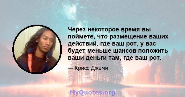 Через некоторое время вы поймете, что размещение ваших действий, где ваш рот, у вас будет меньше шансов положить ваши деньги там, где ваш рот.