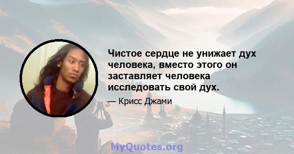 Чистое сердце не унижает дух человека, вместо этого он заставляет человека исследовать свой дух.