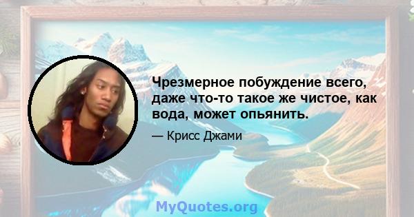 Чрезмерное побуждение всего, даже что-то такое же чистое, как вода, может опьянить.