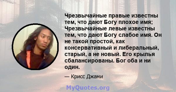 Чрезвычайные правые известны тем, что дают Богу плохое имя; Чрезвычайные левые известны тем, что дают Богу слабое имя. Он не такой простой, как консервативный и либеральный, старый, а не новый. Его крылья