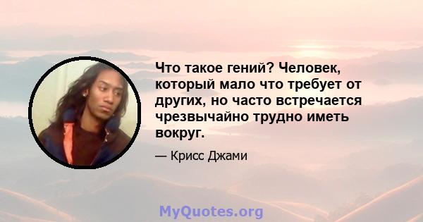 Что такое гений? Человек, который мало что требует от других, но часто встречается чрезвычайно трудно иметь вокруг.