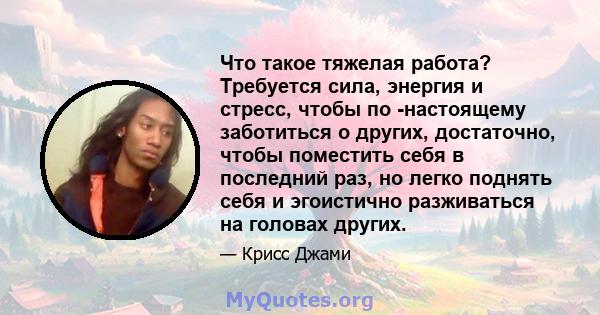 Что такое тяжелая работа? Требуется сила, энергия и стресс, чтобы по -настоящему заботиться о других, достаточно, чтобы поместить себя в последний раз, но легко поднять себя и эгоистично разживаться на головах других.