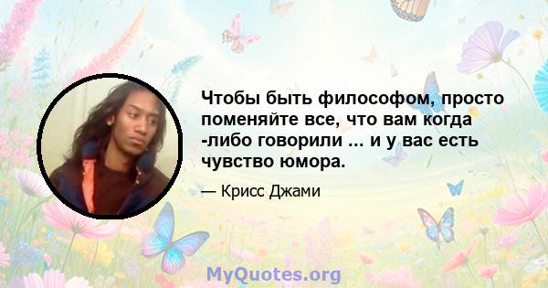 Чтобы быть философом, просто поменяйте все, что вам когда -либо говорили ... и у вас есть чувство юмора.