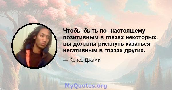 Чтобы быть по -настоящему позитивным в глазах некоторых, вы должны рискнуть казаться негативным в глазах других.