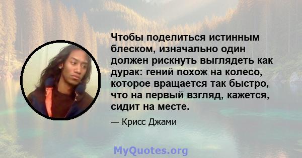 Чтобы поделиться истинным блеском, изначально один должен рискнуть выглядеть как дурак: гений похож на колесо, которое вращается так быстро, что на первый взгляд, кажется, сидит на месте.