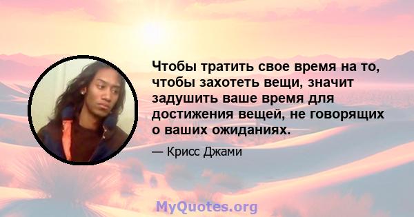 Чтобы тратить свое время на то, чтобы захотеть вещи, значит задушить ваше время для достижения вещей, не говорящих о ваших ожиданиях.