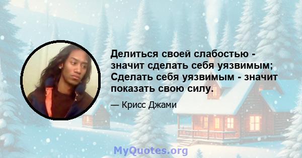 Делиться своей слабостью - значит сделать себя уязвимым; Сделать себя уязвимым - значит показать свою силу.