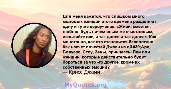 Для меня кажется, что слишком много молодых женщин этого времени разделяют одну и ту же вероучение. «Живи, смеется, люблю, будь ничем иным же счастливым, испытайте все, и так далее и так далее». Как монотонно, как это