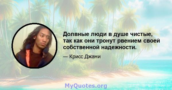 Долвные люди в душе чистые, так как они тронут рвением своей собственной надежности.