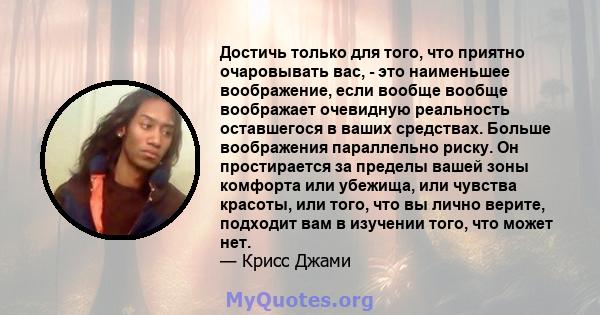 Достичь только для того, что приятно очаровывать вас, - это наименьшее воображение, если вообще вообще воображает очевидную реальность оставшегося в ваших средствах. Больше воображения параллельно риску. Он простирается 