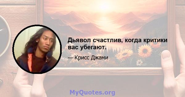 Дьявол счастлив, когда критики вас убегают.