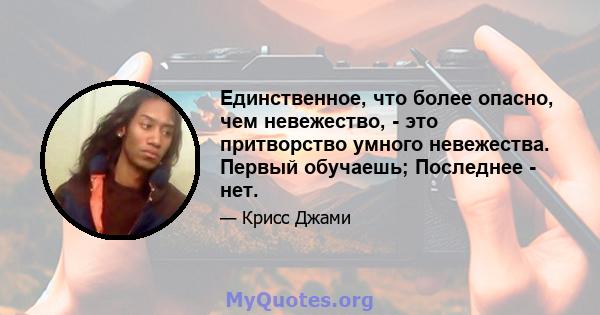 Единственное, что более опасно, чем невежество, - это притворство умного невежества. Первый обучаешь; Последнее - нет.