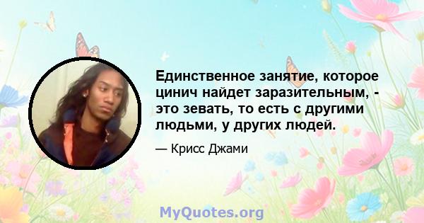 Единственное занятие, которое цинич найдет заразительным, - это зевать, то есть с другими людьми, у других людей.