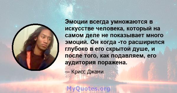 Эмоции всегда умножаются в искусстве человека, который на самом деле не показывает много эмоций. Он когда -то расширился глубоко в его скрытой душе, и после того, как подавляем, его аудитория поражена.