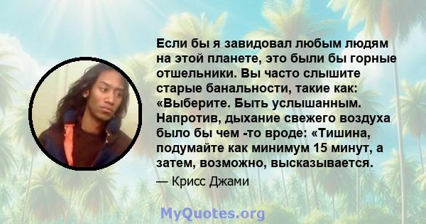 Если бы я завидовал любым людям на этой планете, это были бы горные отшельники. Вы часто слышите старые банальности, такие как: «Выберите. Быть услышанным. Напротив, дыхание свежего воздуха было бы чем -то вроде: