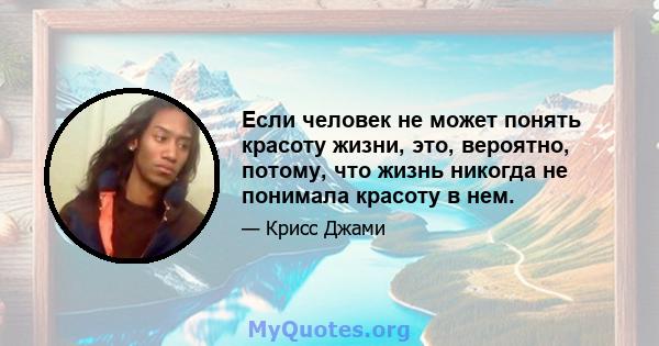 Если человек не может понять красоту жизни, это, вероятно, потому, что жизнь никогда не понимала красоту в нем.