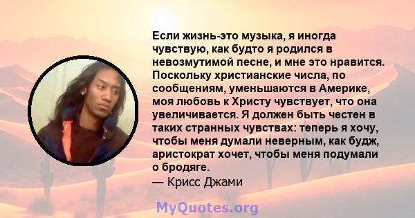 Если жизнь-это музыка, я иногда чувствую, как будто я родился в невозмутимой песне, и мне это нравится. Поскольку христианские числа, по сообщениям, уменьшаются в Америке, моя любовь к Христу чувствует, что она