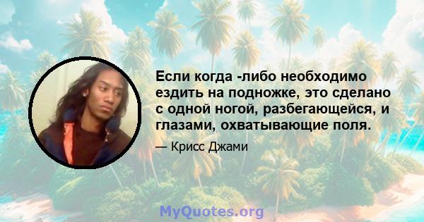 Если когда -либо необходимо ездить на подножке, это сделано с одной ногой, разбегающейся, и глазами, охватывающие поля.