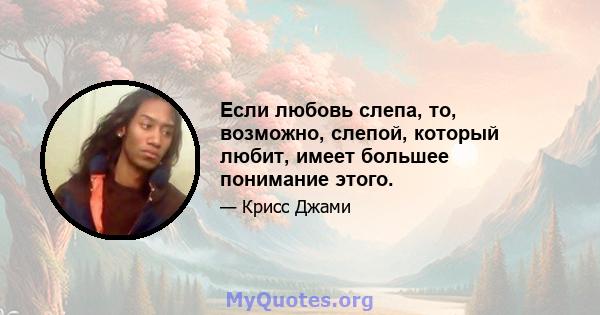 Если любовь слепа, то, возможно, слепой, который любит, имеет большее понимание этого.