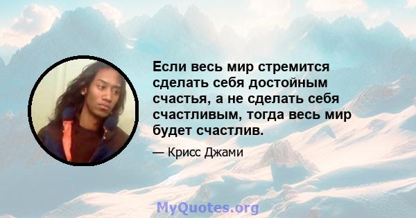 Если весь мир стремится сделать себя достойным счастья, а не сделать себя счастливым, тогда весь мир будет счастлив.