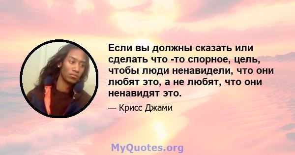 Если вы должны сказать или сделать что -то спорное, цель, чтобы люди ненавидели, что они любят это, а не любят, что они ненавидят это.