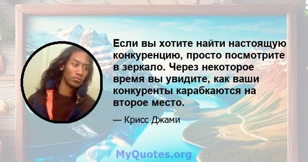 Если вы хотите найти настоящую конкуренцию, просто посмотрите в зеркало. Через некоторое время вы увидите, как ваши конкуренты карабкаются на второе место.