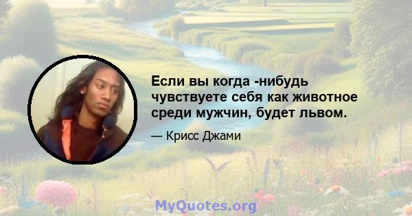 Если вы когда -нибудь чувствуете себя как животное среди мужчин, будет львом.