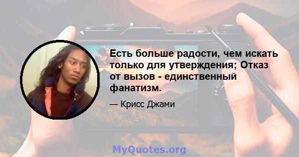 Есть больше радости, чем искать только для утверждения; Отказ от вызов - единственный фанатизм.